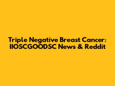 Triple Negative Breast Cancer: IIOSCGOODSC News & Reddit