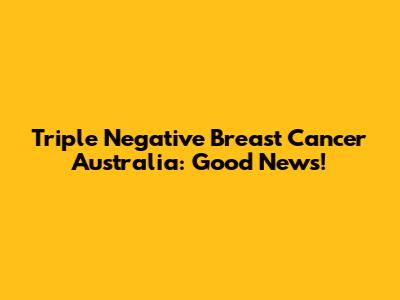 Triple Negative Breast Cancer Australia: Good News!