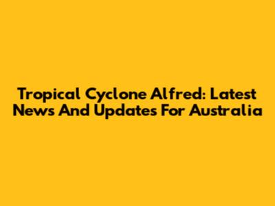 Tropical Cyclone Alfred: Latest News And Updates For Australia
