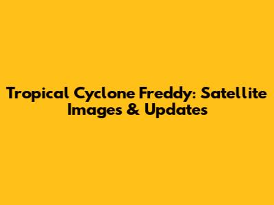 Tropical Cyclone Freddy: Satellite Images & Updates