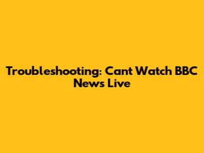 Troubleshooting: Can't Watch BBC News Live