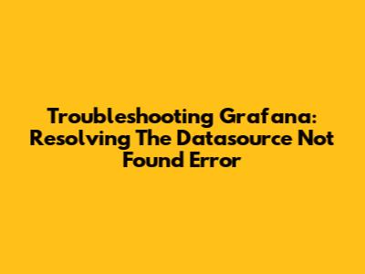 Troubleshooting Grafana: Resolving The 'Datasource Not Found' Error