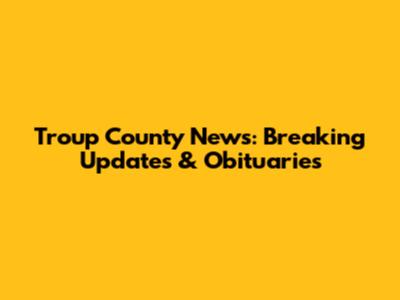 Troup County News: Breaking Updates & Obituaries