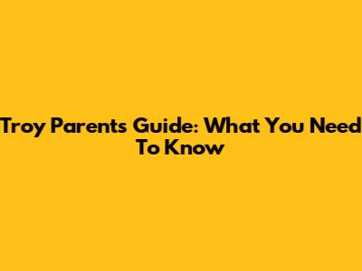 Troy Parents Guide: What You Need To Know