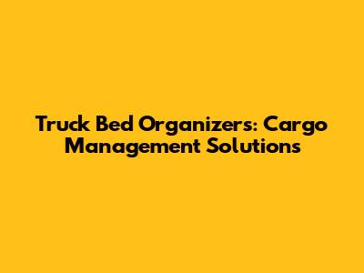 Truck Bed Organizers: Cargo Management Solutions
