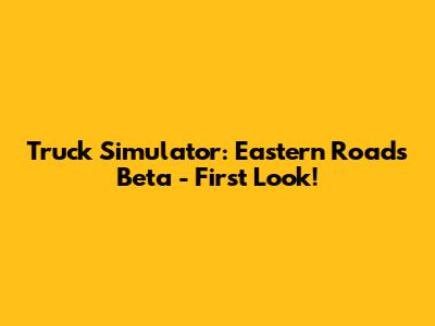 Truck Simulator: Eastern Roads Beta - First Look!