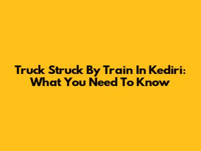 Truck Struck By Train In Kediri: What You Need To Know