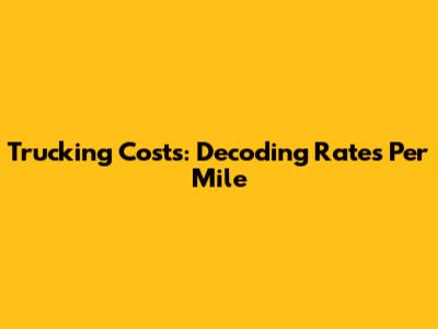 Trucking Costs: Decoding Rates Per Mile