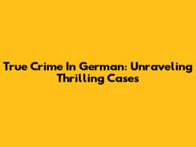 True Crime In German: Unraveling Thrilling Cases