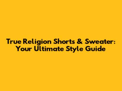 True Religion Shorts & Sweater: Your Ultimate Style Guide