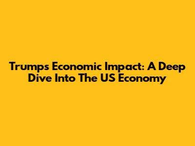 Trump's Economic Impact: A Deep Dive Into The US Economy