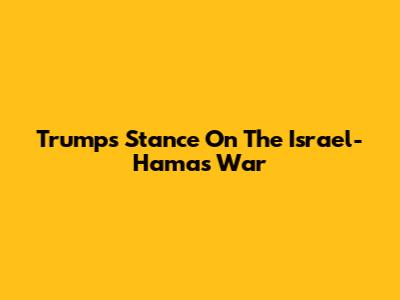 Trump's Stance On The Israel-Hamas War