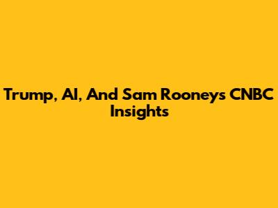 Trump, AI, And Sam Rooney's CNBC Insights