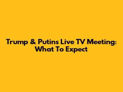 Trump & Putin's Live TV Meeting: What To Expect