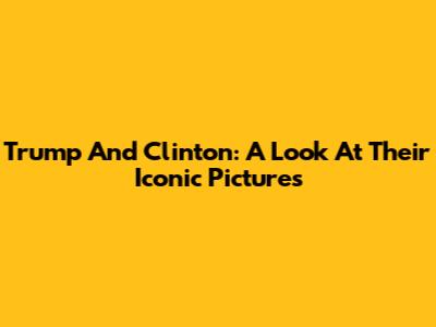 Trump And Clinton: A Look At Their Iconic Pictures