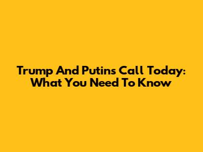 Trump And Putin's Call Today: What You Need To Know