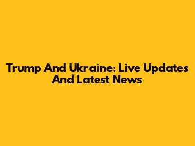 Trump And Ukraine: Live Updates And Latest News