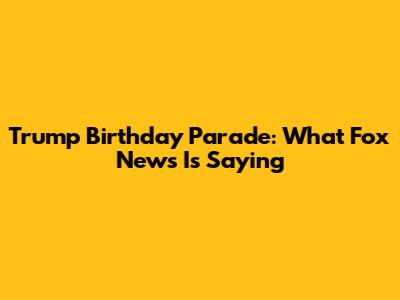 Trump Birthday Parade: What Fox News Is Saying