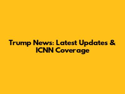 Trump News: Latest Updates & ICNN Coverage