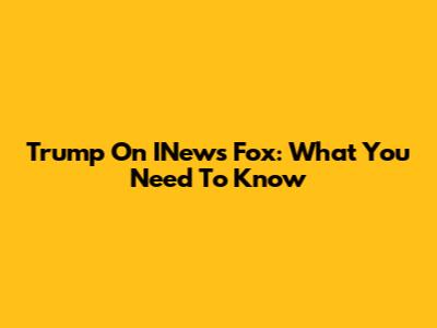 Trump On INews Fox: What You Need To Know