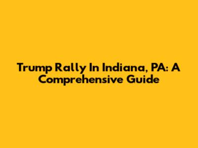 Trump Rally In Indiana, PA: A Comprehensive Guide