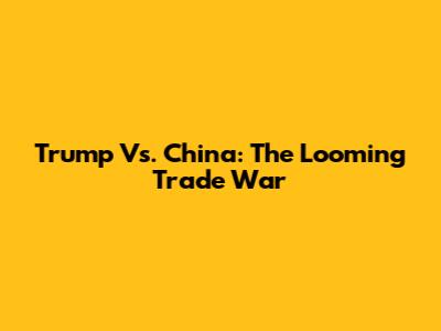Trump Vs. China: The Looming Trade War
