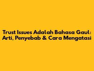 Trust Issues Adalah Bahasa Gaul: Arti, Penyebab & Cara Mengatasi