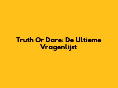 Truth Or Dare: De Ultieme Vragenlijst