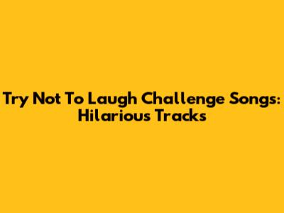 Try Not To Laugh Challenge Songs: Hilarious Tracks