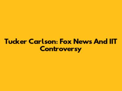 Tucker Carlson: Fox News And IIT Controversy