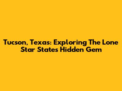 Tucson, Texas: Exploring The Lone Star State's Hidden Gem