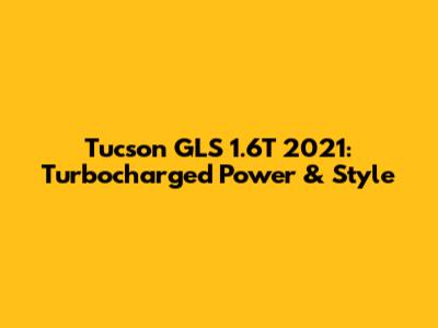 Tucson GLS 1.6T 2021: Turbocharged Power & Style