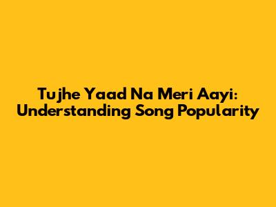 Tujhe Yaad Na Meri Aayi: Understanding Song Popularity