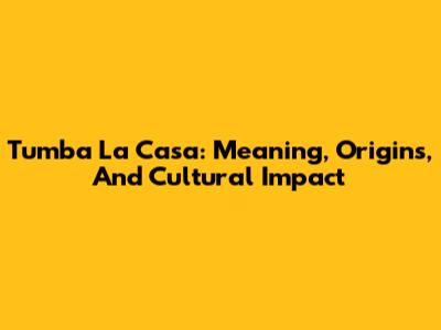 Tumba La Casa: Meaning, Origins, And Cultural Impact