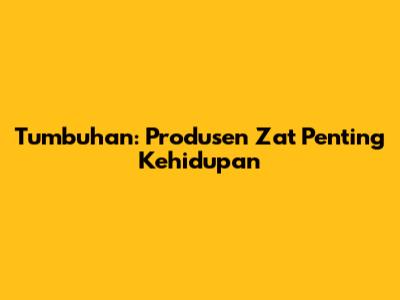 Tumbuhan: Produsen Zat Penting Kehidupan