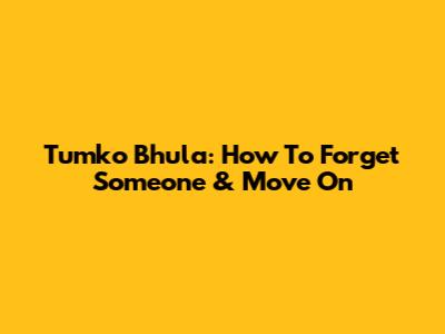 Tumko Bhula: How To Forget Someone & Move On