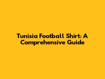 Tunisia Football Shirt: A Comprehensive Guide
