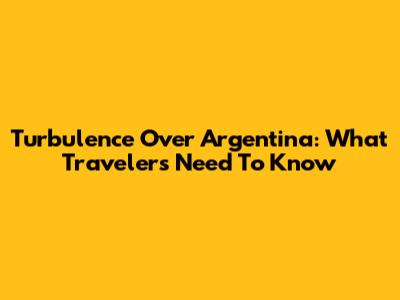 Turbulence Over Argentina: What Travelers Need To Know