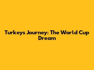 Turkey's Journey: The World Cup Dream