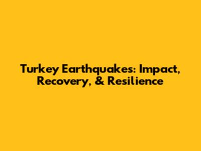 Turkey Earthquakes: Impact, Recovery, & Resilience