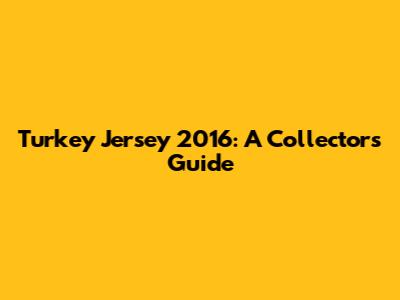 Turkey Jersey 2016: A Collector's Guide