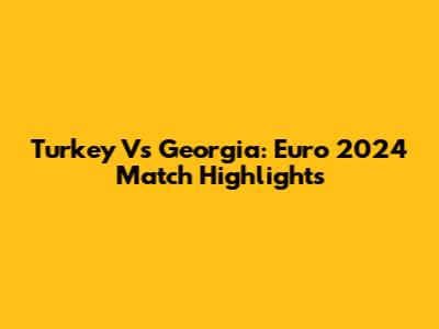 Turkey Vs Georgia: Euro 2024 Match Highlights