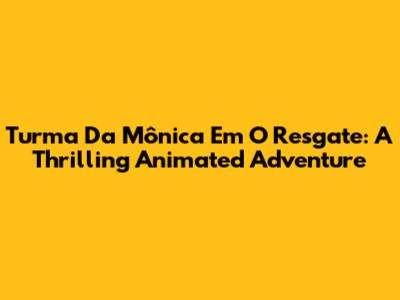 Turma Da Mônica Em O Resgate: A Thrilling Animated Adventure