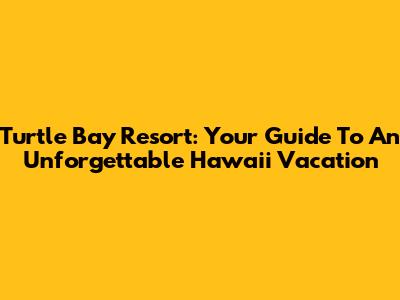 Turtle Bay Resort: Your Guide To An Unforgettable Hawaii Vacation