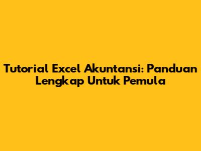 Tutorial Excel Akuntansi: Panduan Lengkap Untuk Pemula