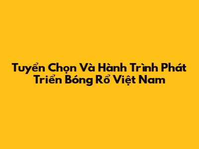 Tuyển Chọn Và Hành Trình Phát Triển Bóng Rổ Việt Nam
