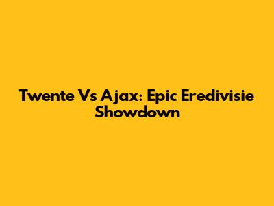 Twente Vs Ajax: Epic Eredivisie Showdown