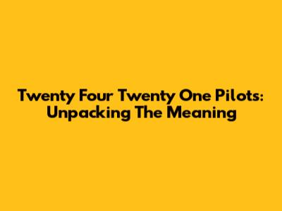 Twenty Four Twenty One Pilots: Unpacking The Meaning