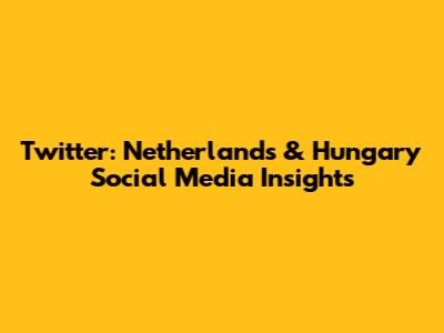 Twitter: Netherlands & Hungary Social Media Insights