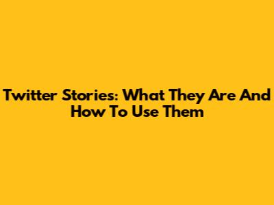 Twitter Stories: What They Are And How To Use Them